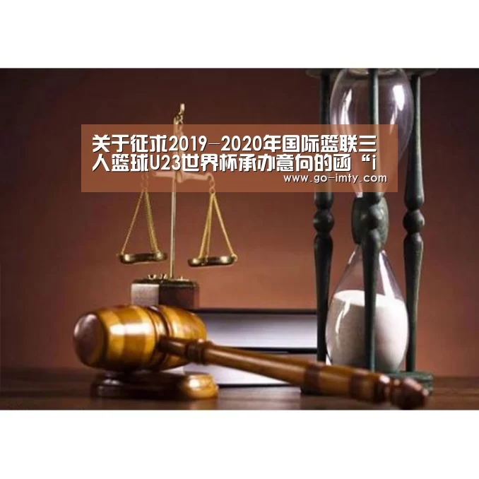 关于征求2019-2020年国际篮联三人篮球U23世界杯承办意向的函“im体育投注”