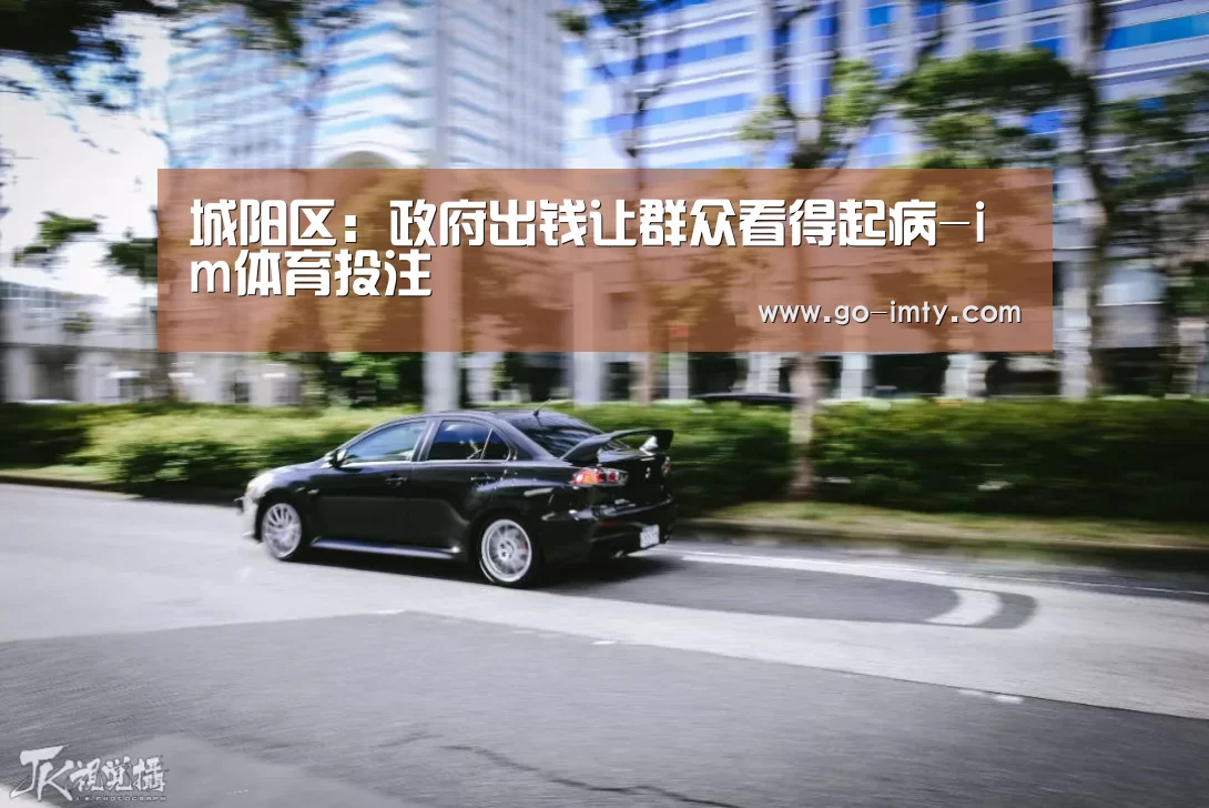 城阳区：政府出钱让群众看得起病-im体育投注