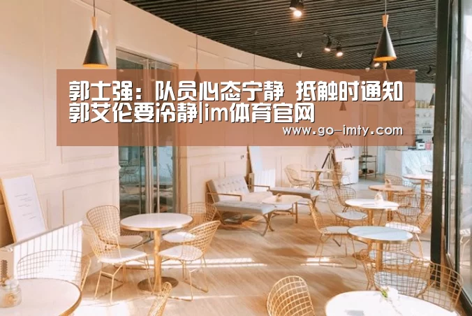 郭士强：队员心态宁静 抵触时通知郭艾伦要冷静|im体育官网